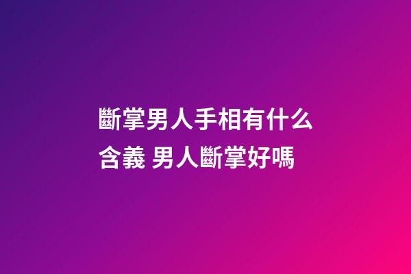 斷掌男人手相有什么含義 男人斷掌好嗎
